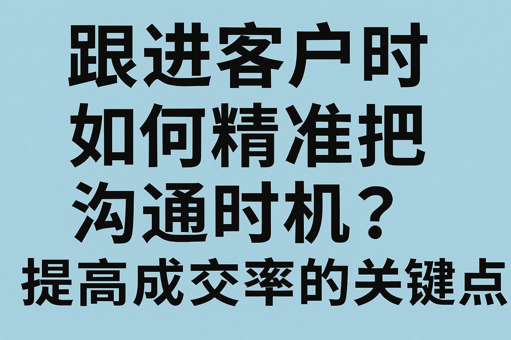跟进客户时如何精准把握沟通时机？提高成交率的关键点