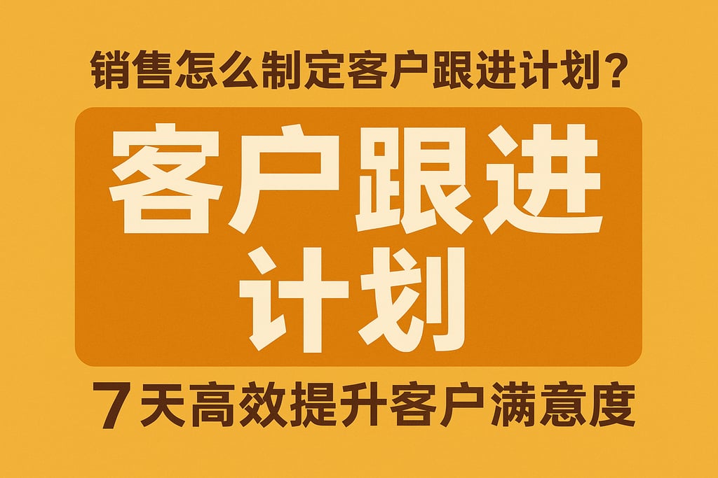 销售怎么制定客户跟进计划？7天高效提升客户满意度