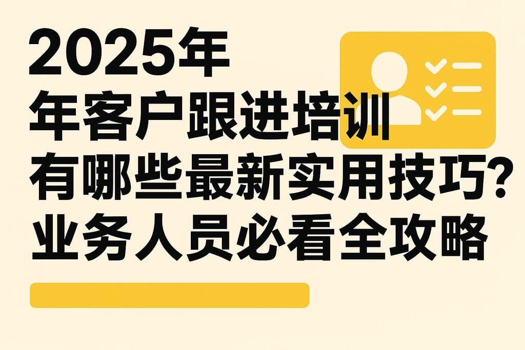 2025年客户跟进培训有哪些最新实用技巧？业务人员必看全攻略