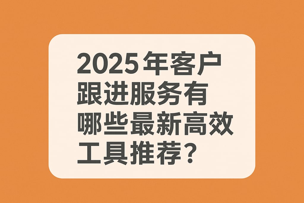 2025年客户跟进服务有哪些最新高效工具推荐？