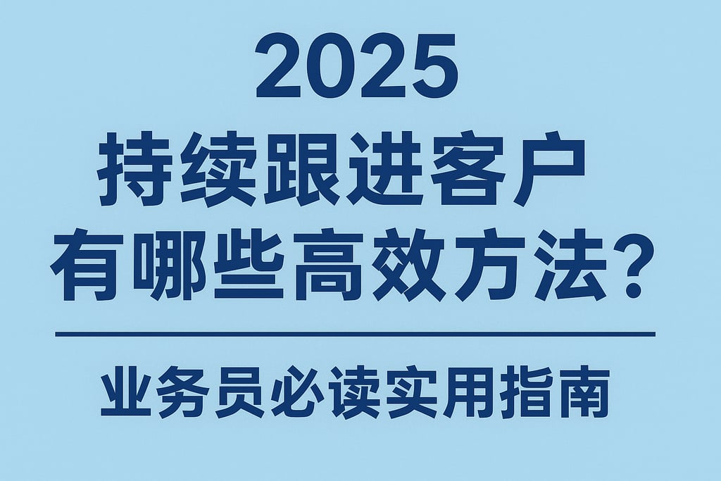 2025年持续跟进客户有哪些高效方法？业务员必读实用指南