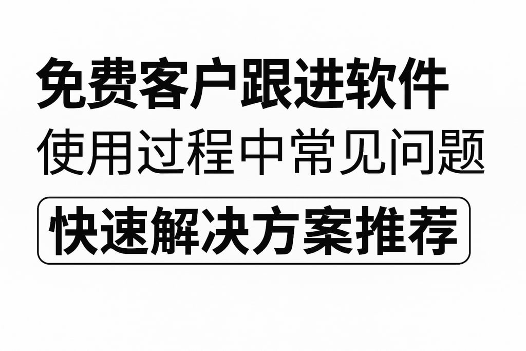 免费客户跟进软件使用过程中常见问题及快速解决方案推荐