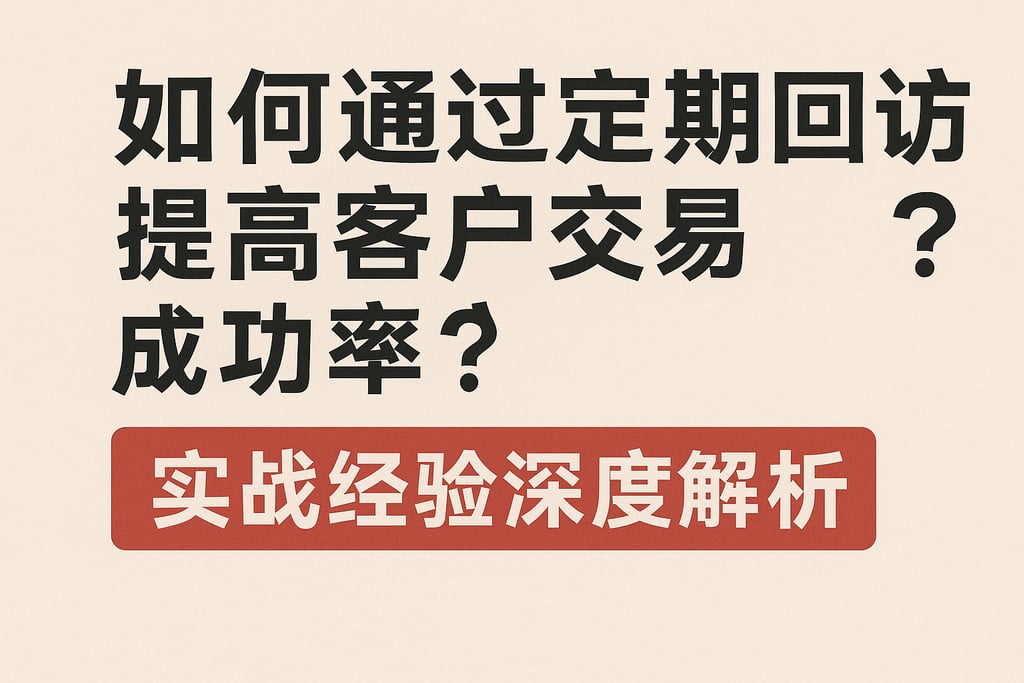 如何通过定期回访提高客户交易成功率？实战经验深度解析