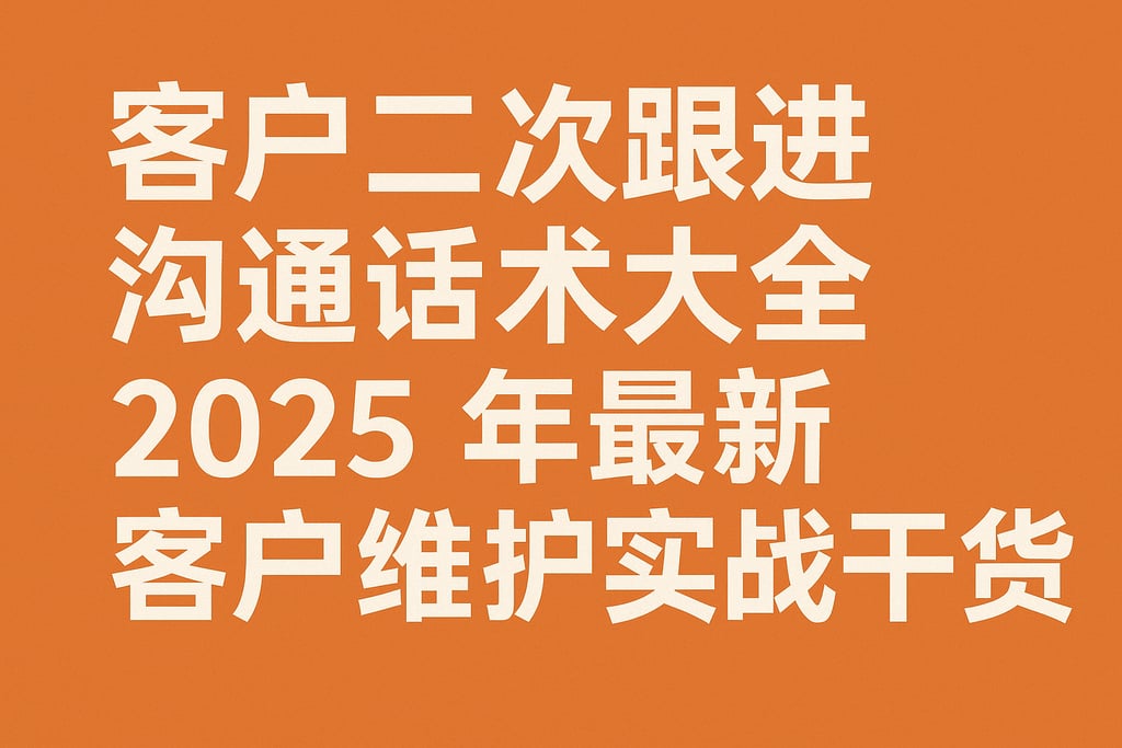 客户二次跟进沟通话术大全，2025年最新客户维护实战干货