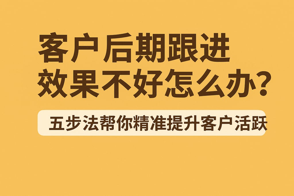 客户后期跟进效果不好怎么办？五步法帮你精准提升客户活跃度