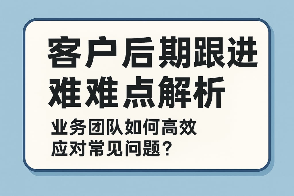 客户后期跟进难点解析，业务团队如何高效应对常见问题？
