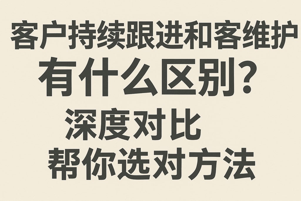 客户持续跟进和客户维护有什么区别？深度对比帮你选对方法