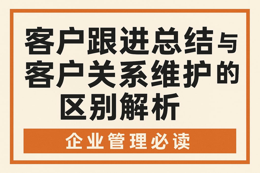 客户跟进总结与客户关系维护的区别解析，企业管理必读