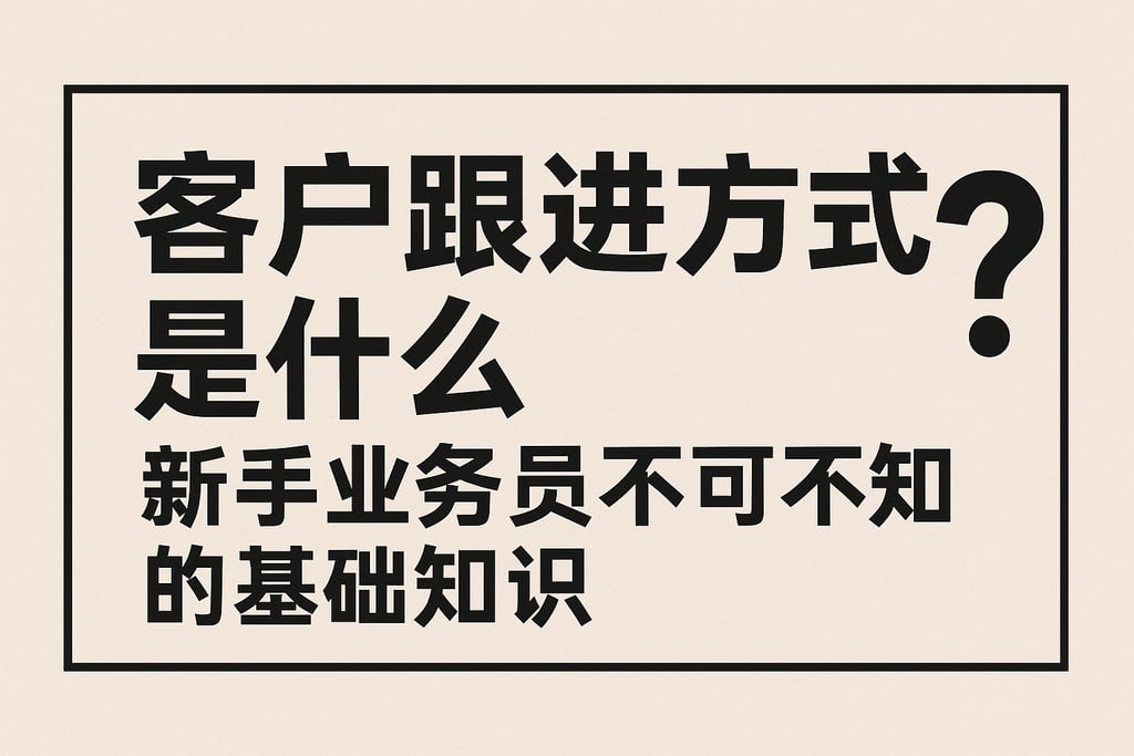 客户跟进方式是什么？新手业务员不可不知的基础知识
