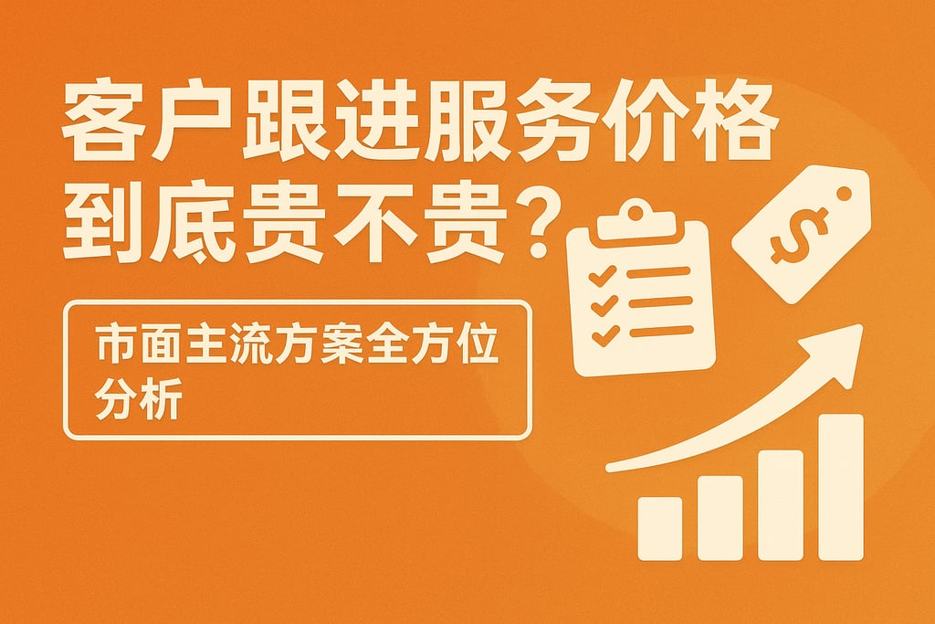 客户跟进服务价格到底贵不贵？市面主流方案全方位分析