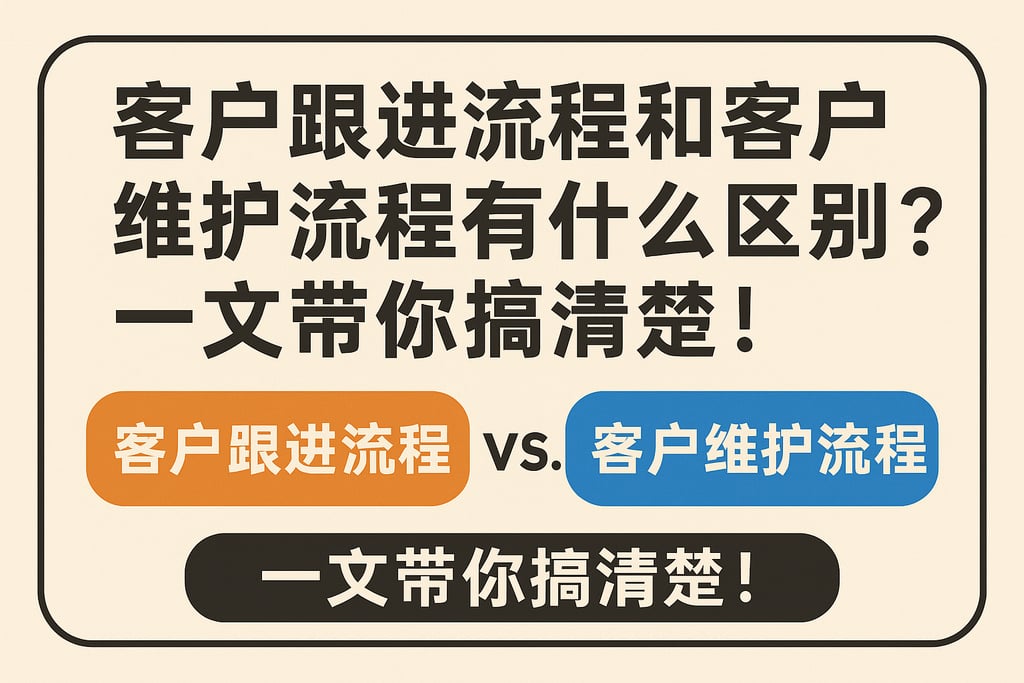 客户跟进流程和客户维护流程有什么区别？一文带你搞清楚！