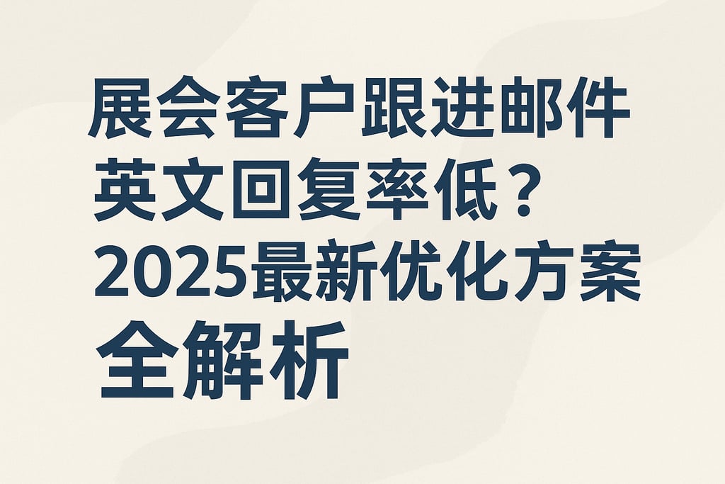 展会客户跟进邮件英文回复率低？2025最新优化方案全解析