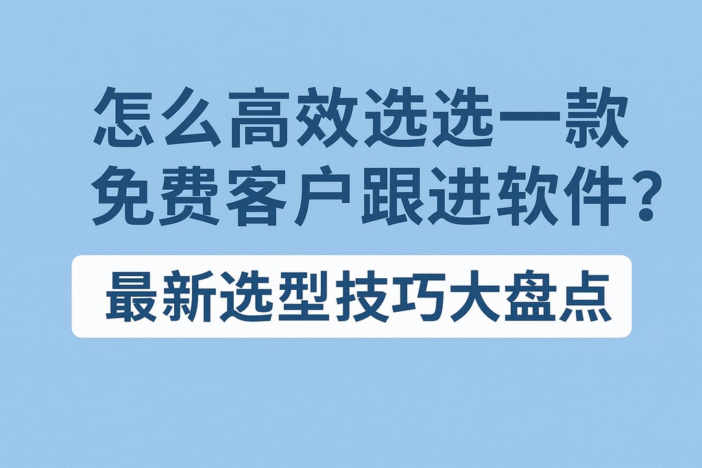 怎么高效选择一款免费客户跟进软件？最新选型技巧大盘点