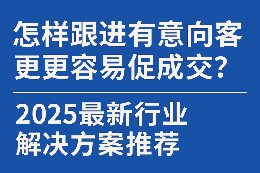 怎样跟进有意向客户更容易促成成交？2025最新行业解决方案推荐