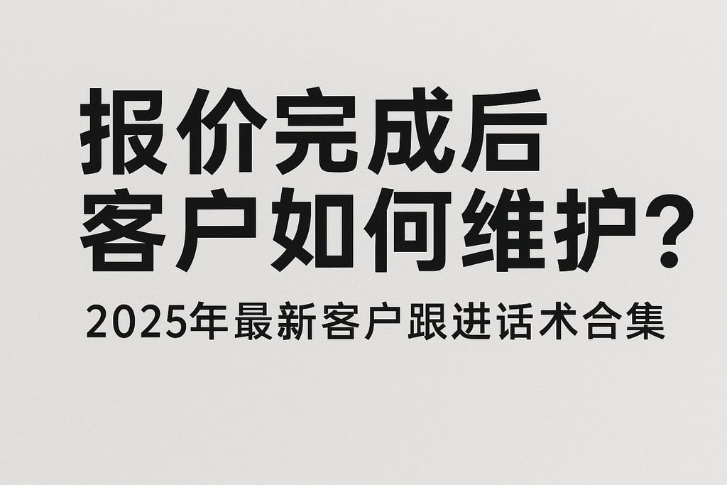 报价完成后客户如何维护？2025年最新客户跟进话术合集