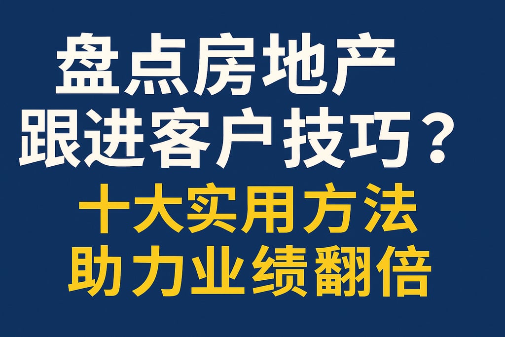 盘点房地产跟进客户技巧有哪些？十大实用方法助力业绩翻倍