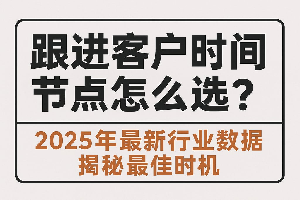 跟进客户时间节点怎么选？2025年最新行业数据揭秘最佳时机