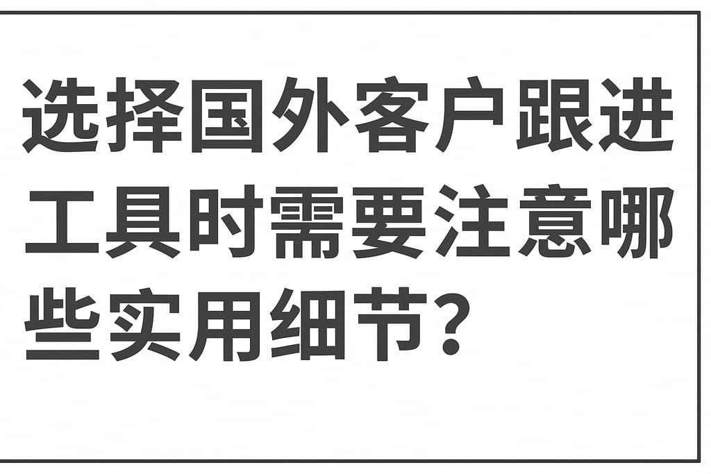 选择国外客户跟进工具时需要注意哪些实用细节？