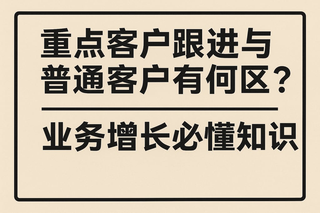 重点客户跟进与普通客户有何区别？业务增长必懂知识