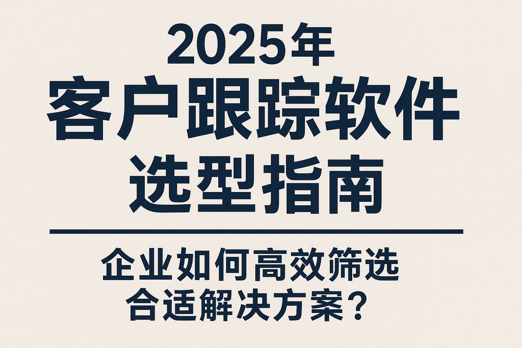 2025年客户跟踪软件选型指南：企业如何高效筛选合适解决方案？