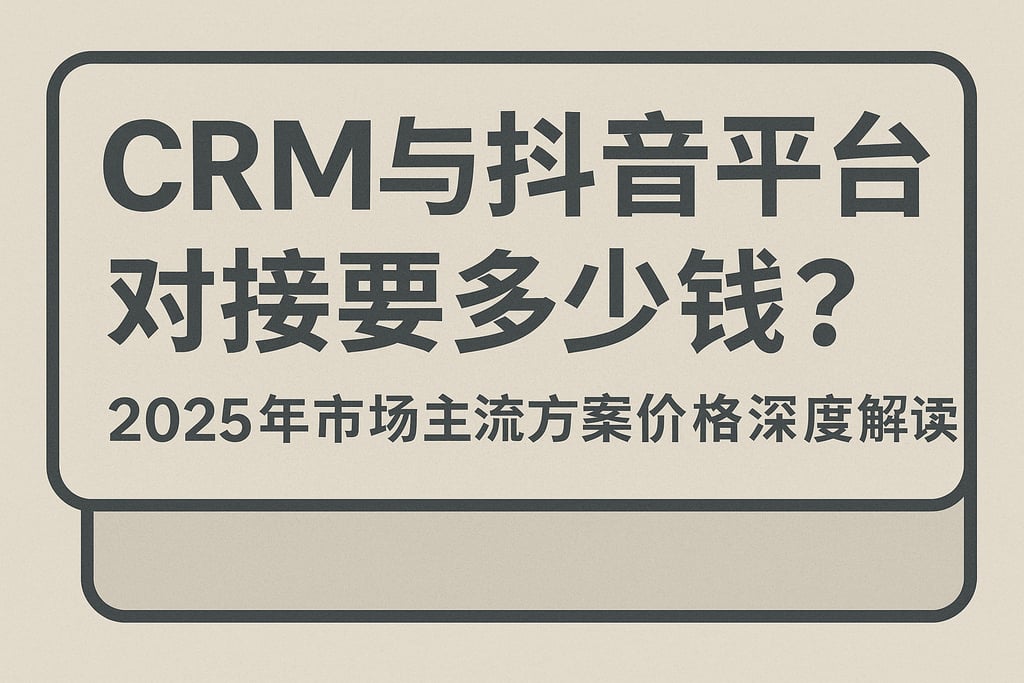 CRM与抖音平台对接要多少钱？2025年市场主流方案价格深度解读
