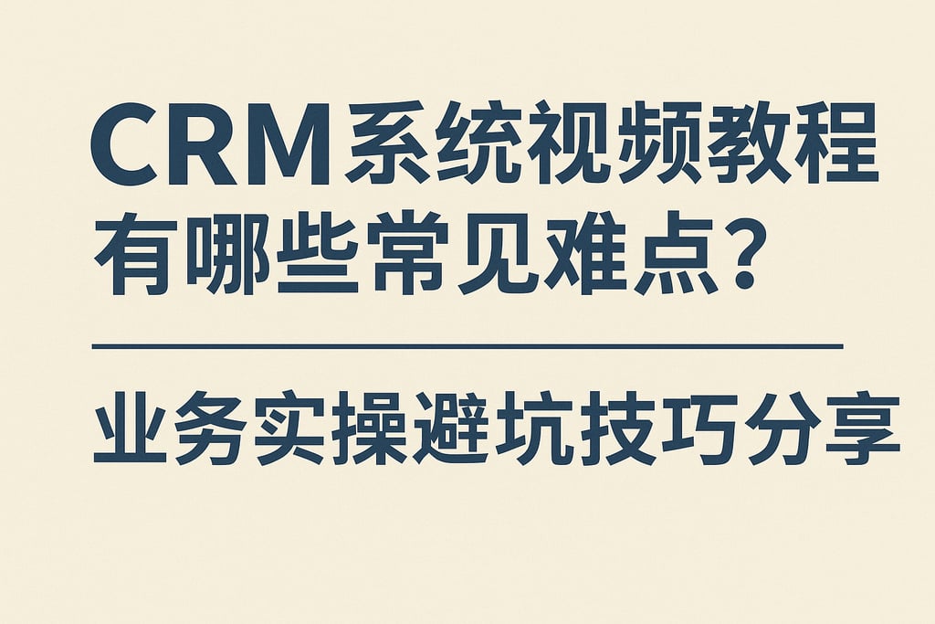 CRM系统视频教程有哪些常见难点？业务实操避坑技巧分享