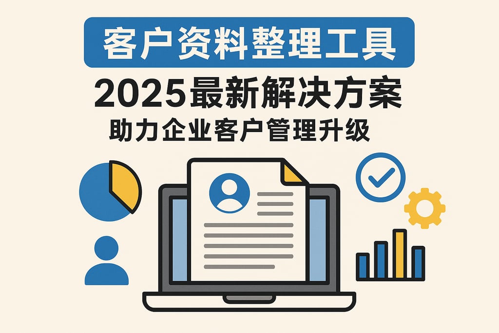 客户资料整理工具2025最新解决方案，助力企业客户管理升级