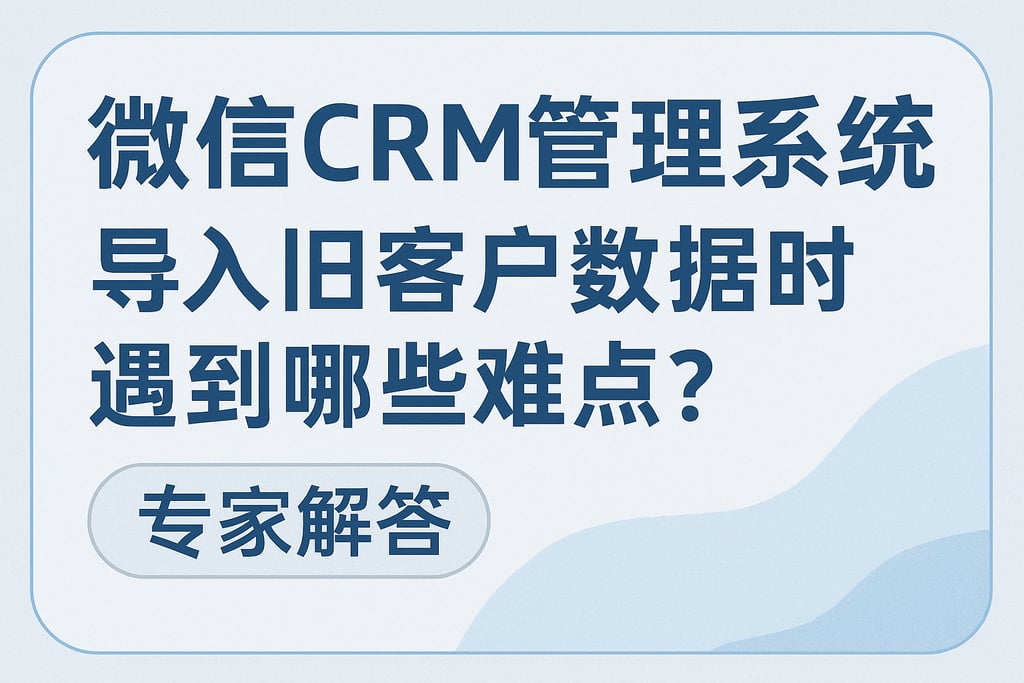 微信CRM管理系统导入旧客户数据时遇到哪些难点？专家解答