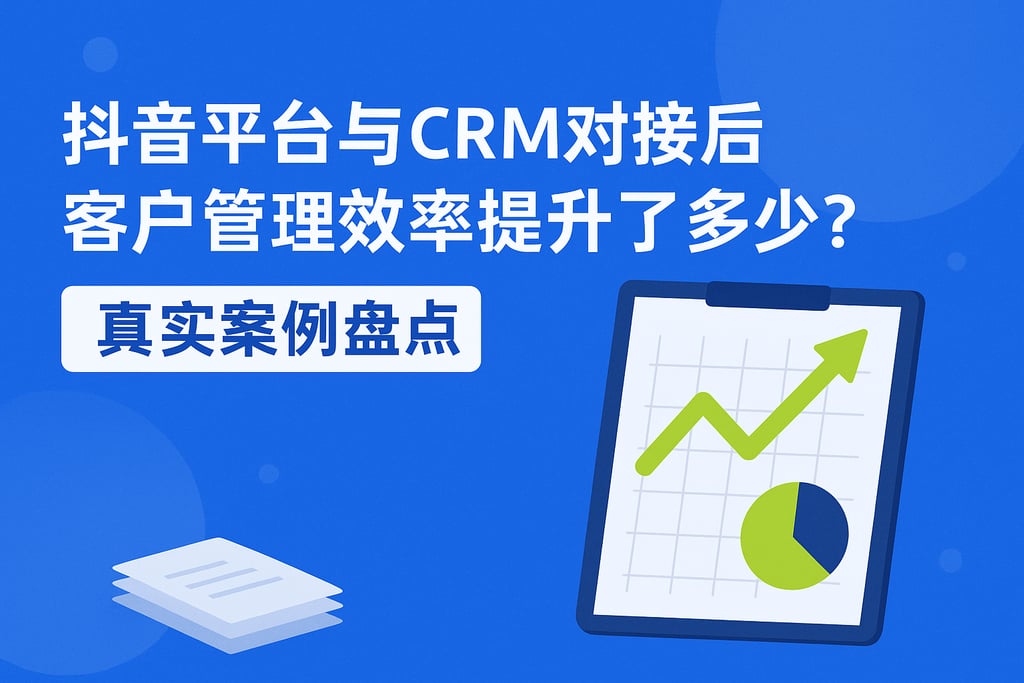 抖音平台与CRM对接后，客户管理效率提升了多少？真实案例盘点
