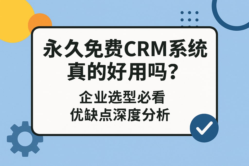 永久免费CRM系统真的好用吗？企业选型必看优缺点深度分析