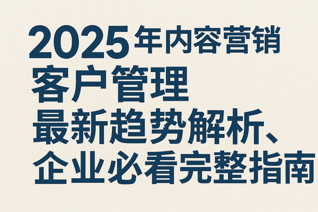 2025年内容营销客户管理最新趋势解析，企业必看完整指南
