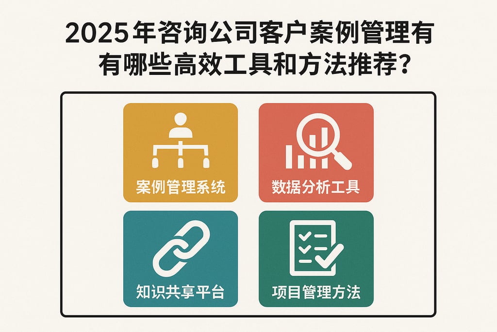 2025年咨询公司客户案例管理有哪些高效工具和方法推荐？