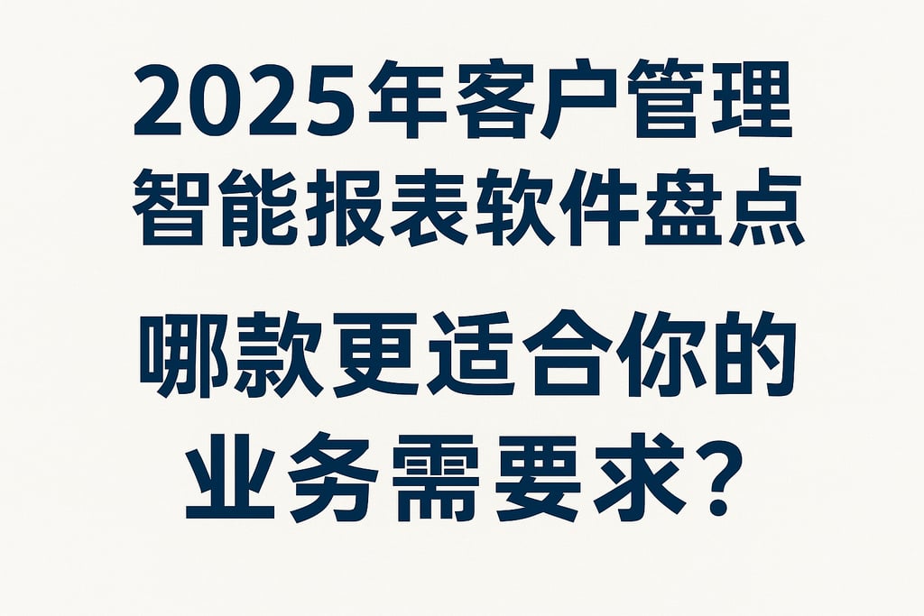 2025年客户管理智能报表软件盘点，哪款更适合你的业务需求？