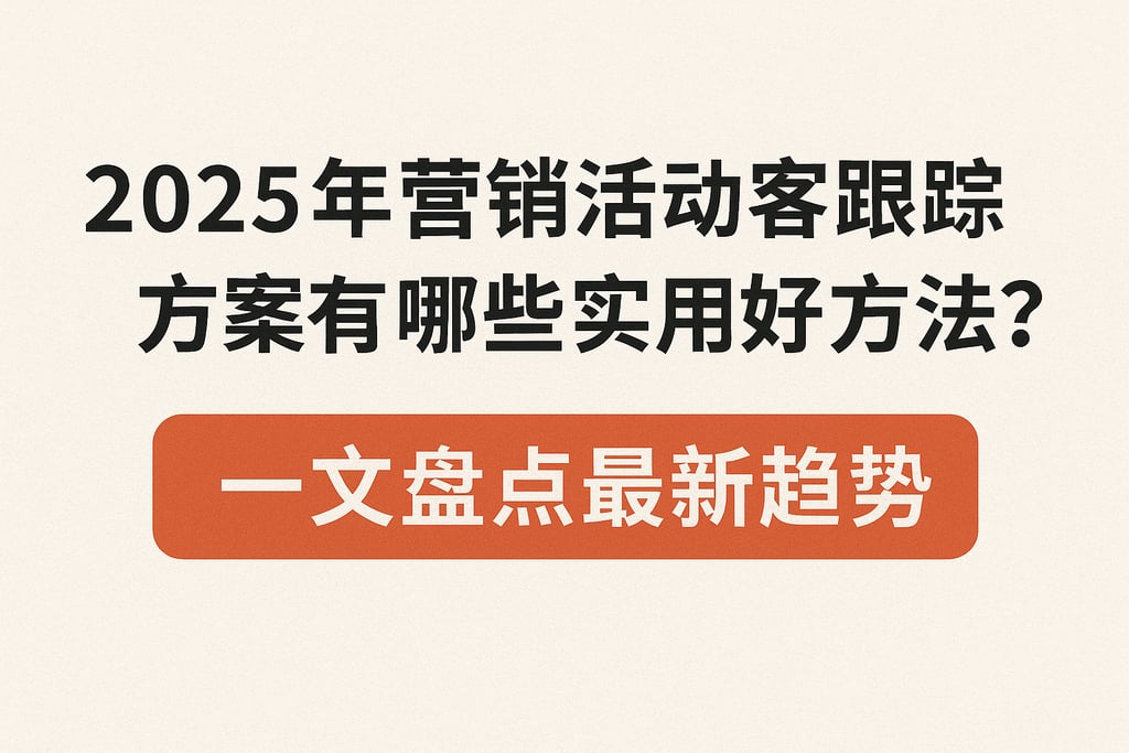 2025年营销活动客户跟踪方案有哪些实用好方法？一文盘点最新趋势