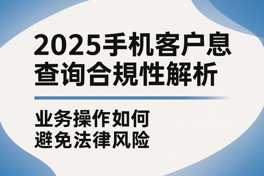 2025手机客户信息查询合规性解析，业务操作如何避免法律风险
