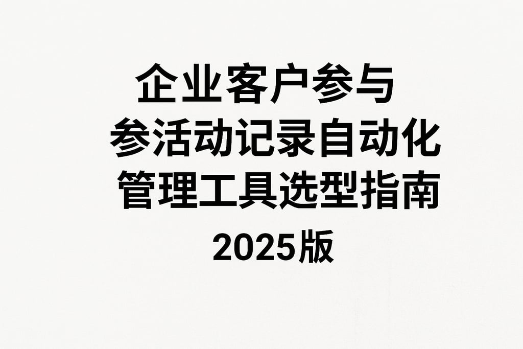 企业客户参与活动记录自动化管理工具选型指南2025版
