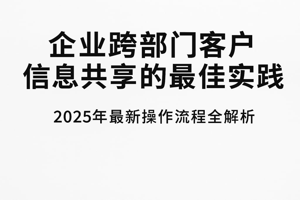 企业跨部门客户信息共享的最佳实践，2025年最新操作流程全解析