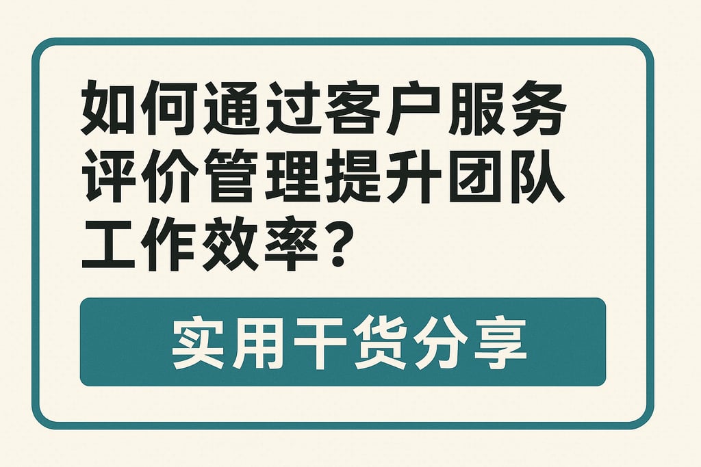如何通过客户服务评价管理提升团队工作效率？实用干货分享