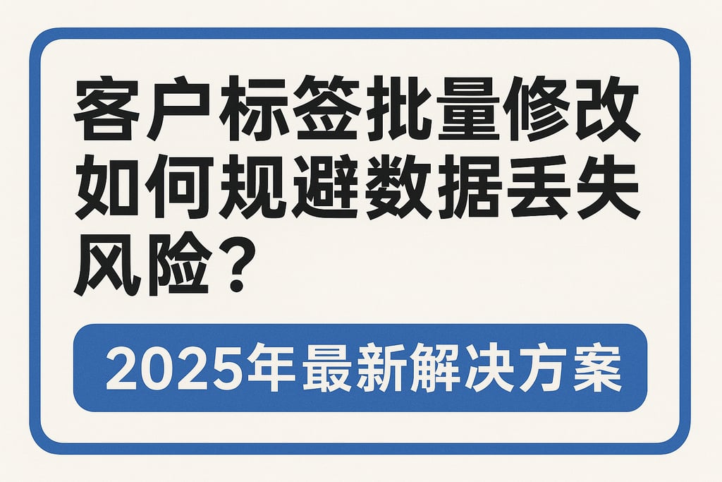 客户标签批量修改如何规避数据丢失风险？2025年最新解决方案