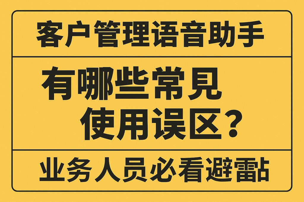 客户管理语音助手有哪些常见使用误区？业务人员必看避雷贴