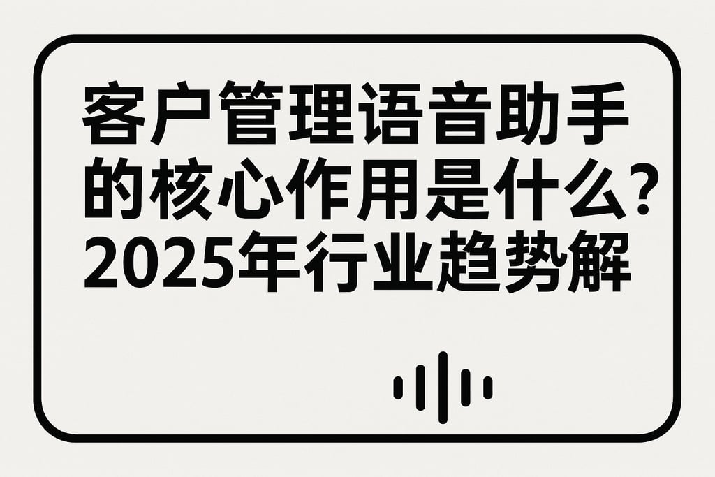 客户管理语音助手的核心作用是什么？2025年行业趋势解读