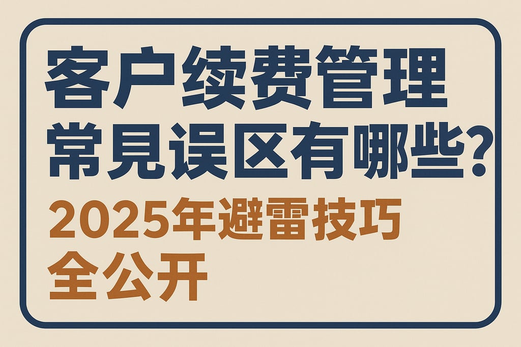 客户续费管理常见误区有哪些？2025年避雷技巧全公开