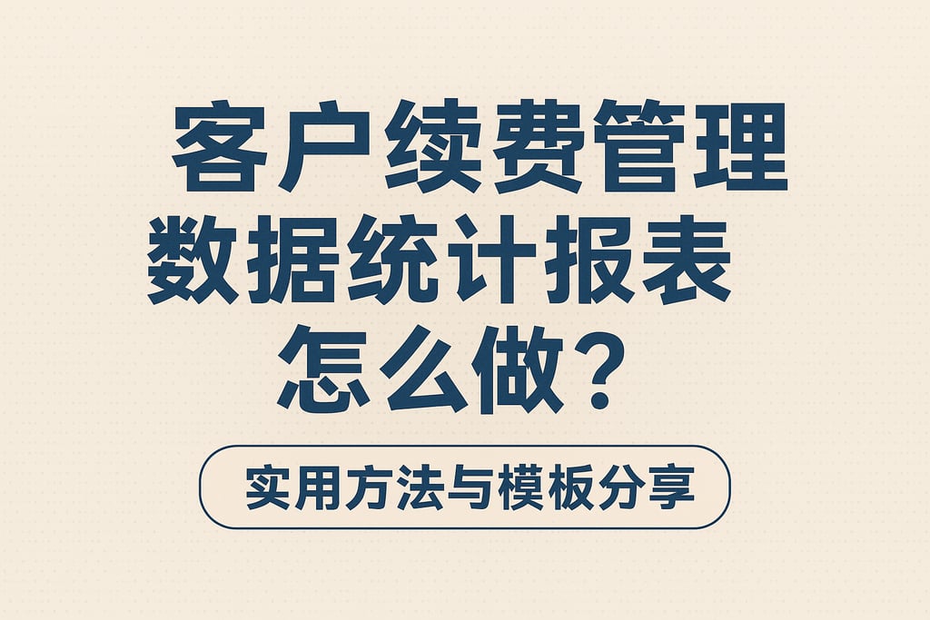 客户续费管理数据统计报表怎么做？实用方法与模板分享