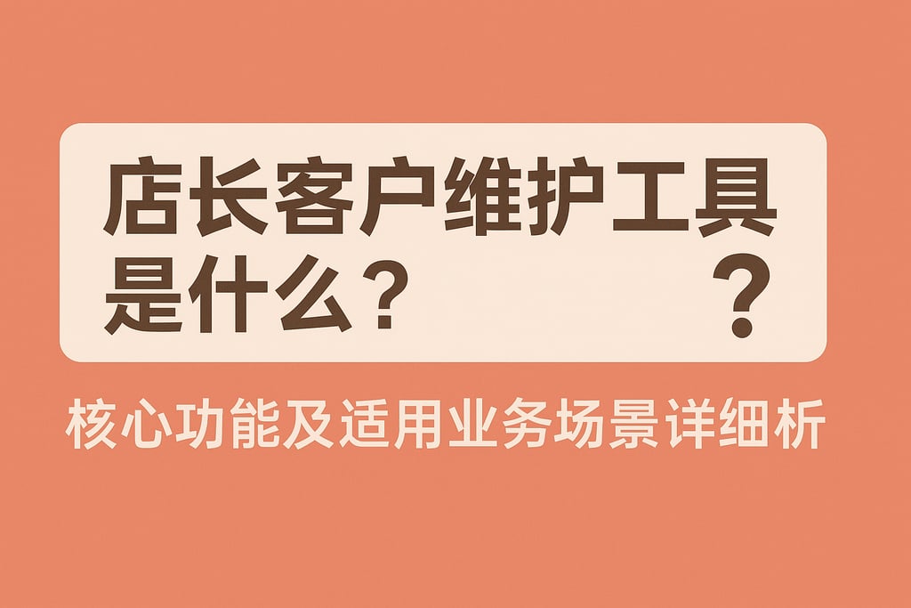 店长客户维护工具是什么？核心功能及适用业务场景详细解析