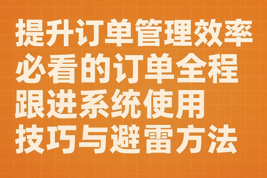 提升订单管理效率必看的订单全程跟进系统使用技巧与避雷方法