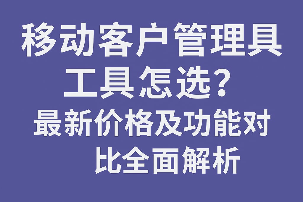 移动客户管理工具怎么选？最新价格及功能对比全面解析