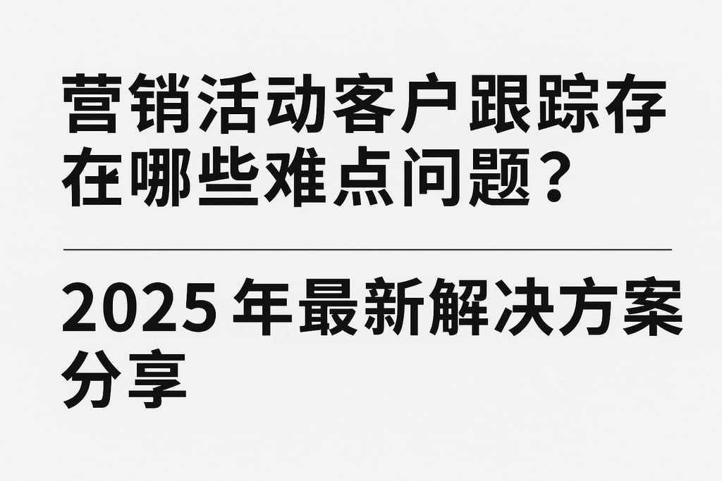 营销活动客户跟踪存在哪些难点问题？2025年最新解决方案分享