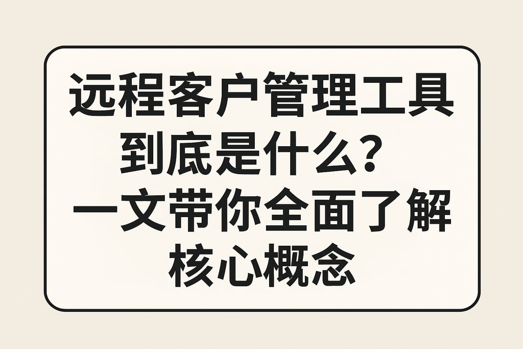 远程客户管理工具到底是什么？一文带你全面了解核心概念