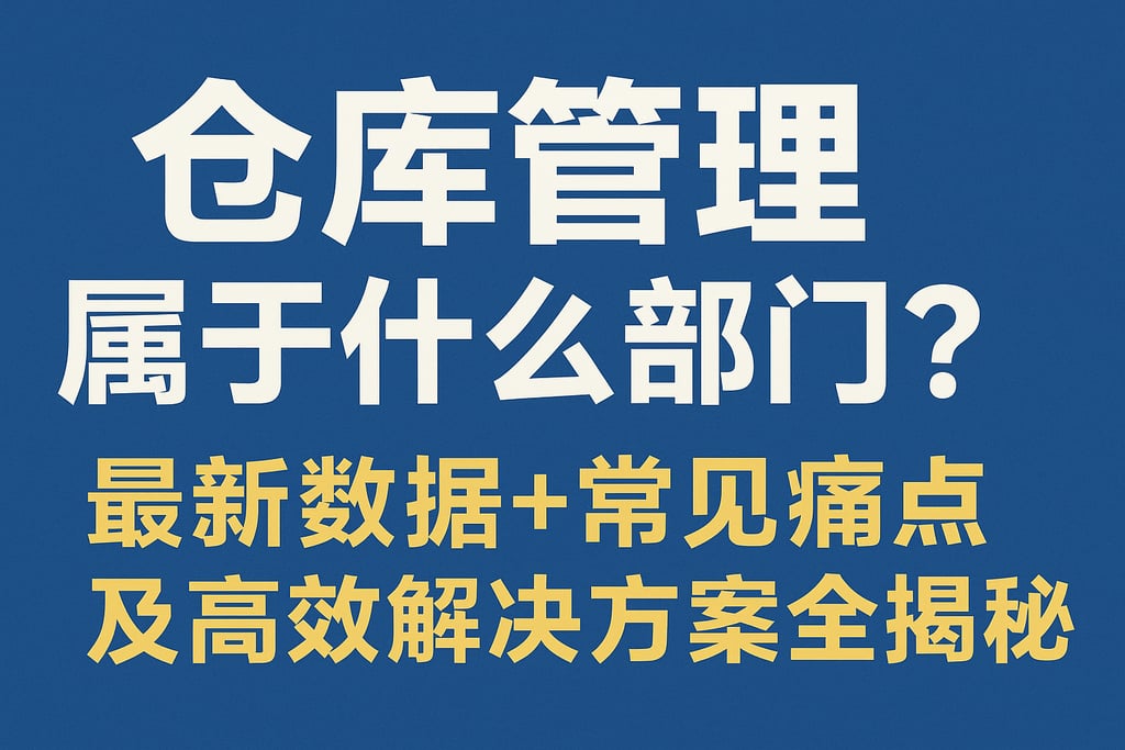 仓库管理属于什么部门？最新数据+常见痛点及高效解决方案全揭秘
