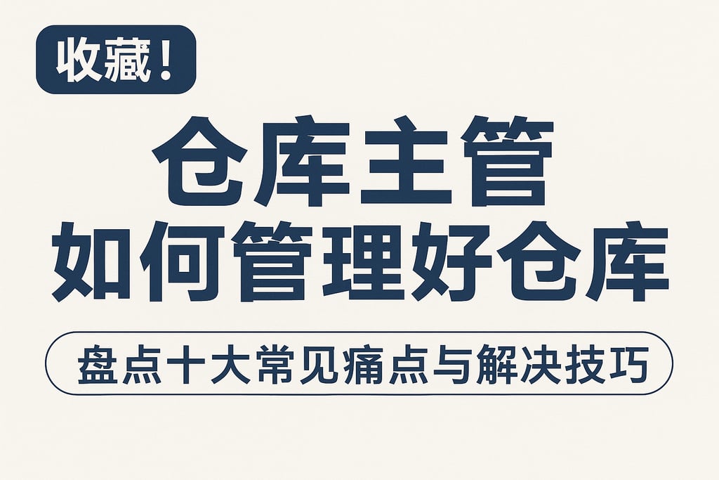 收藏！仓库主管如何管理好仓库，盘点十大常见痛点与解决技巧